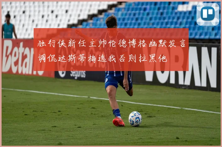 独行侠新任主帅伦德博格幽默发言调侃达斯蒂梅选我否则拉黑他