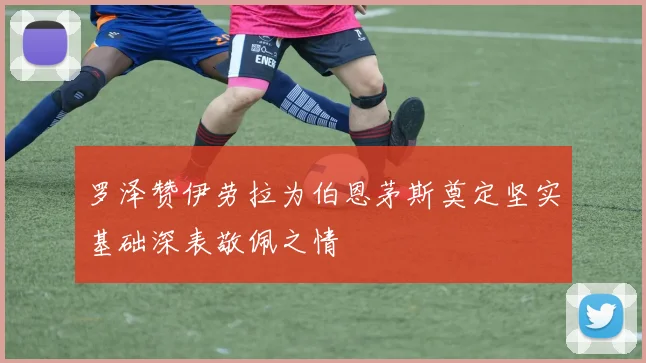 罗泽赞伊劳拉为伯恩茅斯奠定坚实基础深表敬佩之情