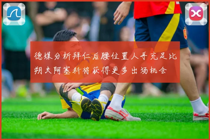 德媒分析拜仁后腰位置人手充足比朔夫阿塞科将获得更多出场机会