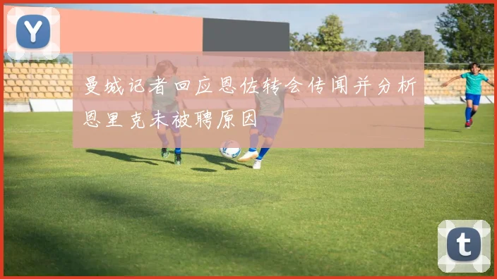 曼城记者回应恩佐转会传闻并分析恩里克未被聘原因