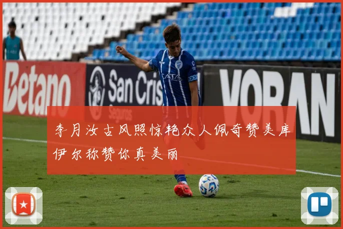 李月汝古风照惊艳众人佩奇赞美库伊尔称赞你真美丽