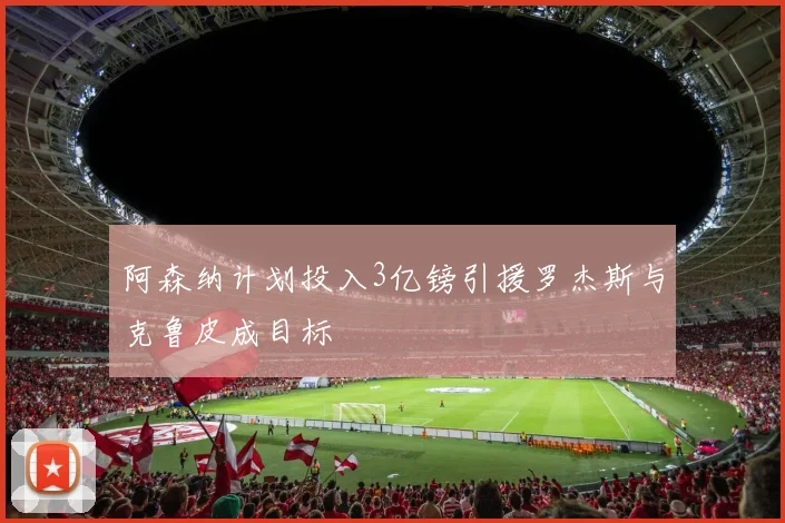 阿森纳计划投入3亿镑引援罗杰斯与克鲁皮成目标