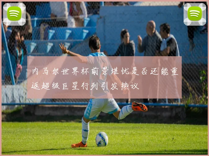 内马尔世界杯前景堪忧是否还能重返超级巨星行列引发热议