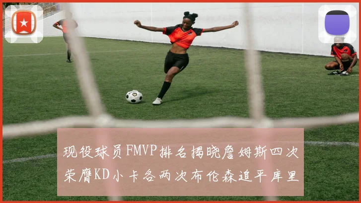 现役球员FMVP排名揭晓詹姆斯四次荣膺KD小卡各两次布伦森追平库里约基奇等人