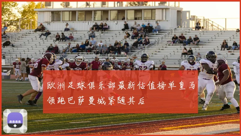 欧洲足球俱乐部最新估值榜单皇马领跑巴萨曼城紧随其后