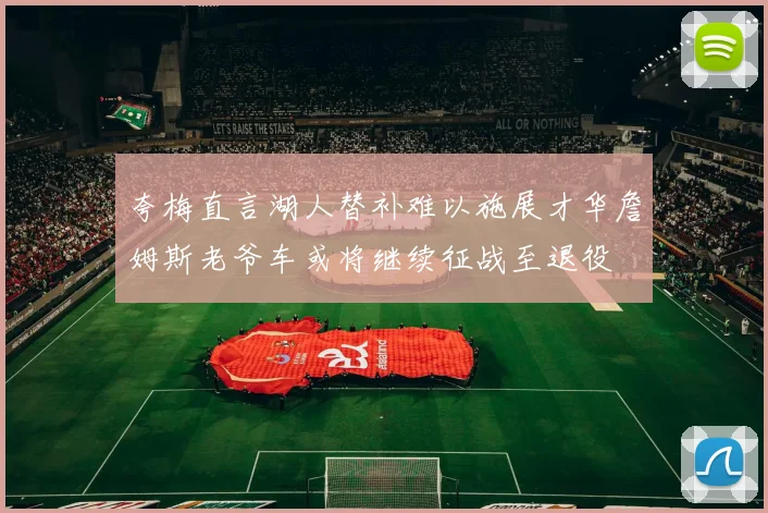 夸梅直言湖人替补难以施展才华詹姆斯老爷车或将继续征战至退役
