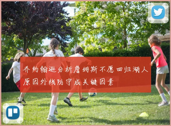 乔约翰逊分析詹姆斯不愿回归湖人原因外线防守成关键因素