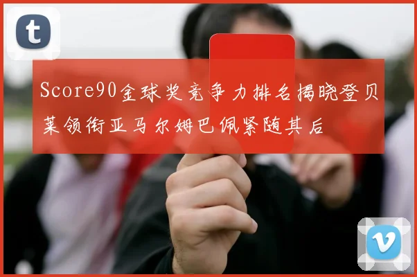 Score90金球奖竞争力排名揭晓登贝莱领衔亚马尔姆巴佩紧随其后