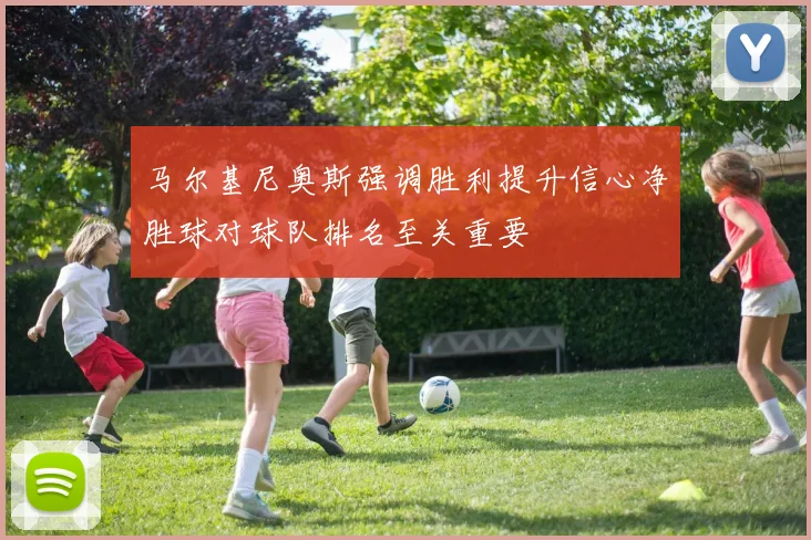 马尔基尼奥斯强调胜利提升信心净胜球对球队排名至关重要