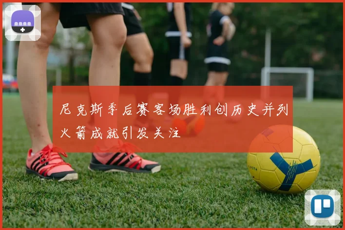 尼克斯季后赛客场胜利创历史并列火箭成就引发关注