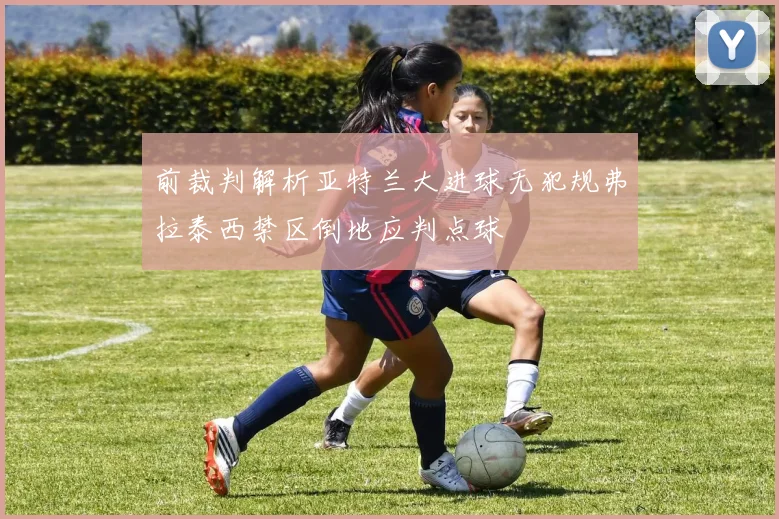 前裁判解析亚特兰大进球无犯规弗拉泰西禁区倒地应判点球