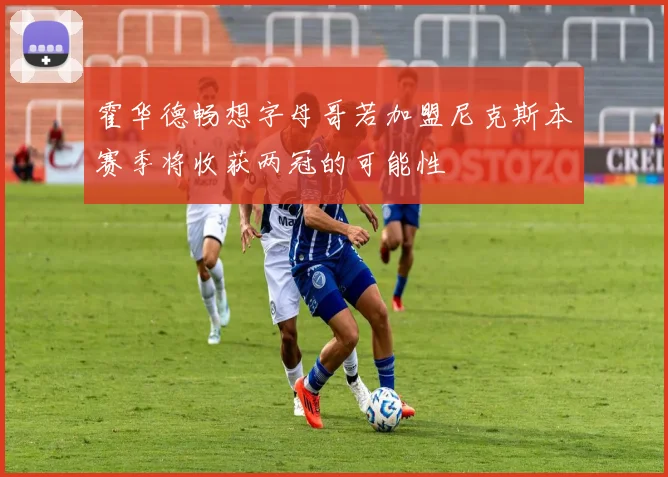 霍华德畅想字母哥若加盟尼克斯本赛季将收获两冠的可能性