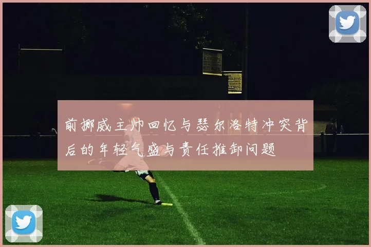 前挪威主帅回忆与瑟尔洛特冲突背后的年轻气盛与责任推卸问题