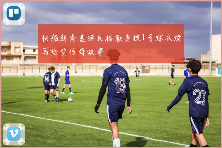 快船新秀基顿瓦格勒身披1号球衣续写哈登传奇故事