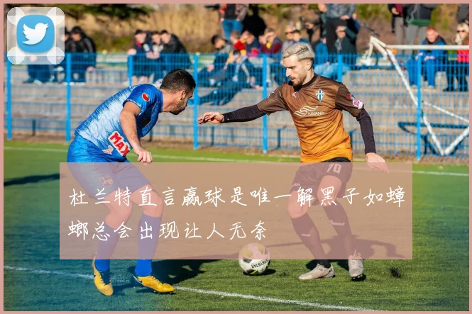 杜兰特直言赢球是唯一解黑子如蟑螂总会出现让人无奈