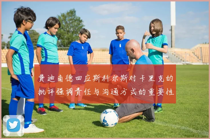 费迪南德回应斯科尔斯对卡里克的批评强调责任与沟通方式的重要性