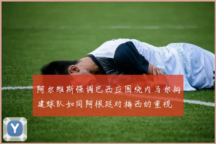 阿尔维斯强调巴西应围绕内马尔构建球队如同阿根廷对梅西的重视