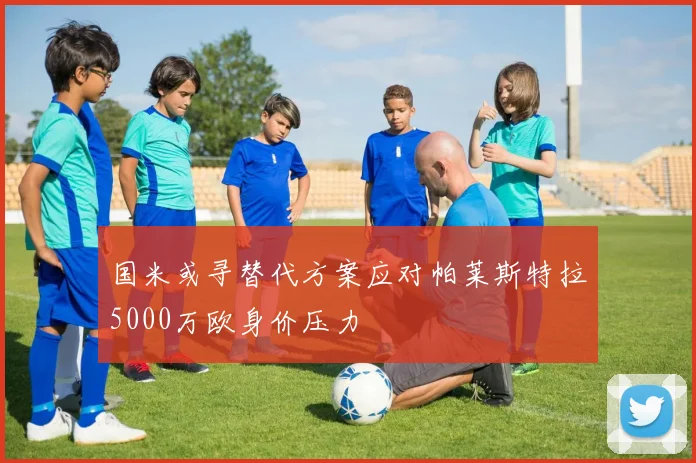 国米或寻替代方案应对帕莱斯特拉5000万欧身价压力