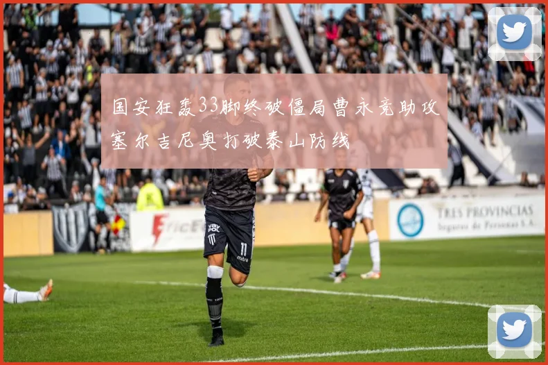 国安狂轰33脚终破僵局曹永竞助攻塞尔吉尼奥打破泰山防线