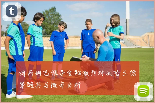 梅西姆巴佩争金靴激烈对决哈兰德紧随其后概率分析