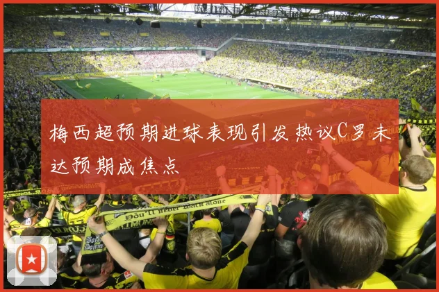 梅西超预期进球表现引发热议C罗未达预期成焦点