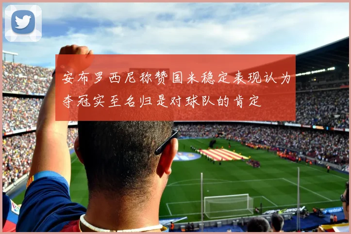 安布罗西尼称赞国米稳定表现认为夺冠实至名归是对球队的肯定