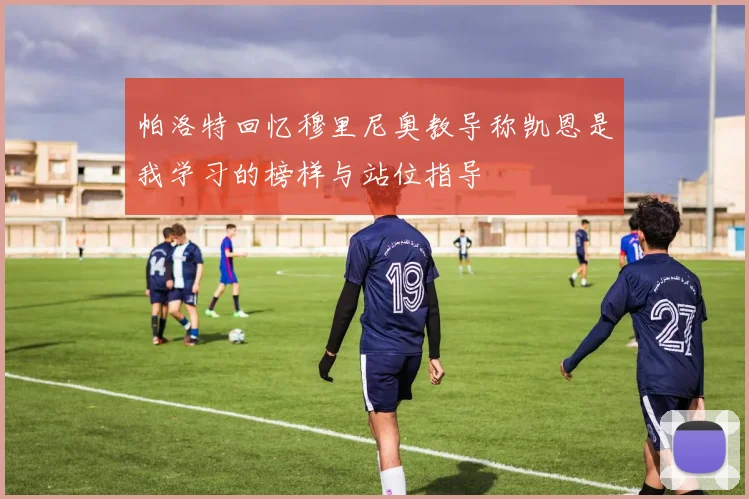 帕洛特回忆穆里尼奥教导称凯恩是我学习的榜样与站位指导