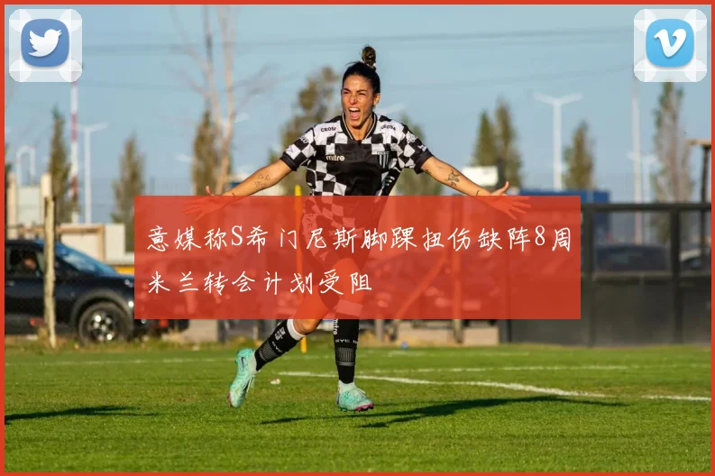 意媒称S希门尼斯脚踝扭伤缺阵8周米兰转会计划受阻