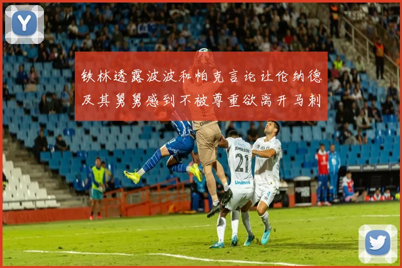 铁林透露波波和帕克言论让伦纳德及其舅舅感到不被尊重欲离开马刺