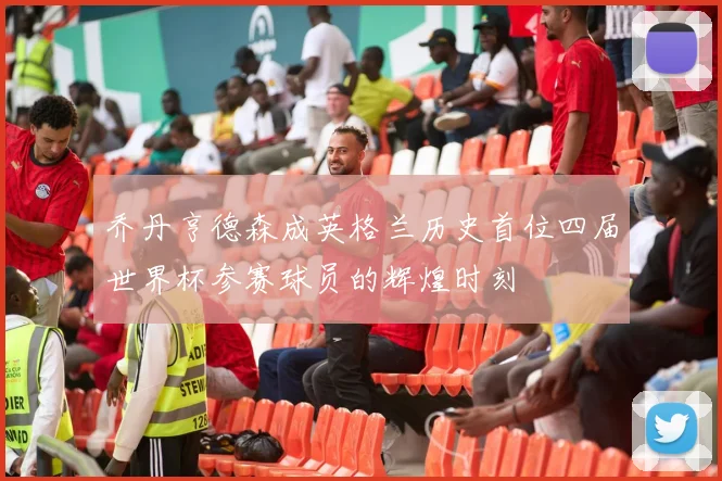 乔丹亨德森成英格兰历史首位四届世界杯参赛球员的辉煌时刻