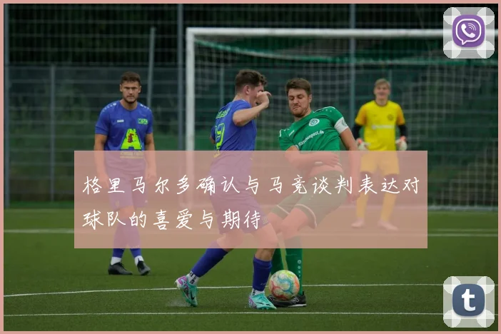 格里马尔多确认与马竞谈判表达对球队的喜爱与期待