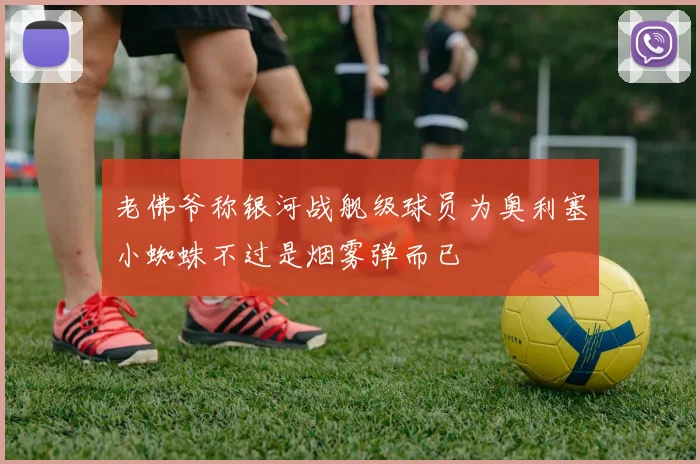 老佛爷称银河战舰级球员为奥利塞小蜘蛛不过是烟雾弹而已