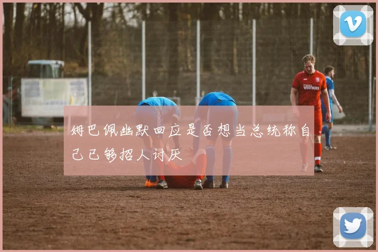 姆巴佩幽默回应是否想当总统称自己已够招人讨厌