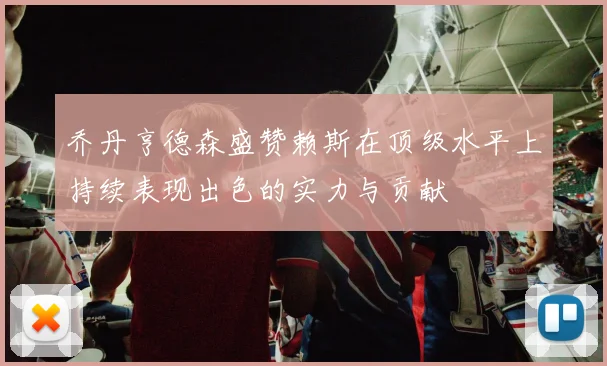 乔丹亨德森盛赞赖斯在顶级水平上持续表现出色的实力与贡献