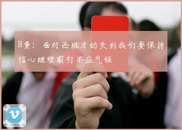 B费：面对西班牙的失利我们要保持信心继续前行不应气馁