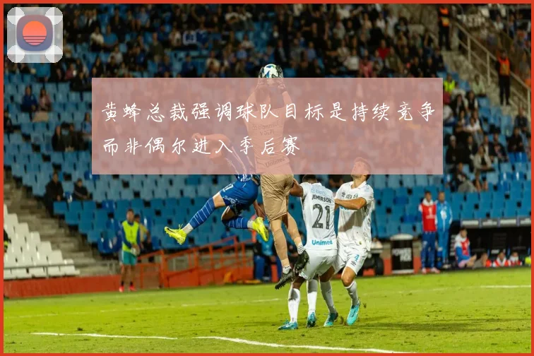 黄蜂总裁强调球队目标是持续竞争而非偶尔进入季后赛