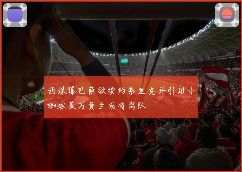 西媒曝巴萨欲续约弗里克并引进小蜘蛛莱万费兰或将离队