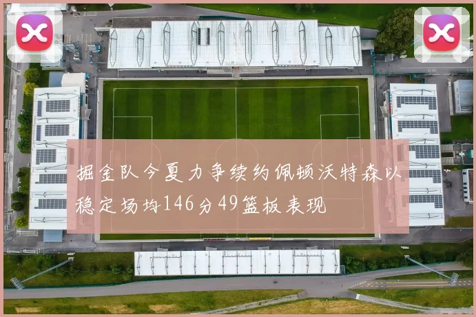 掘金队今夏力争续约佩顿沃特森以稳定场均146分49篮板表现
