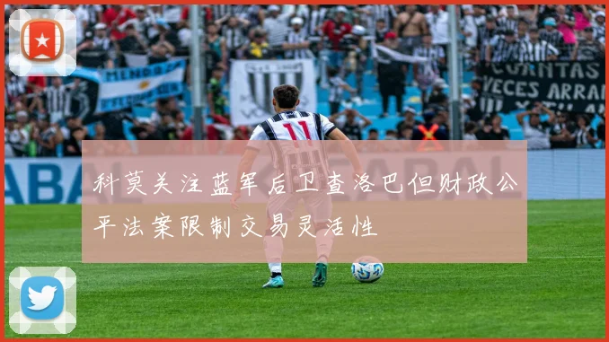 科莫关注蓝军后卫查洛巴但财政公平法案限制交易灵活性
