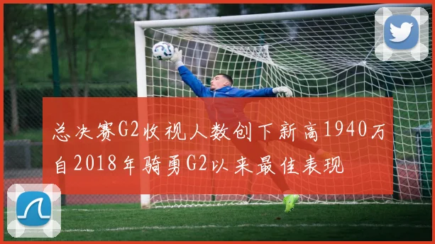 总决赛G2收视人数创下新高1940万自2018年骑勇G2以来最佳表现