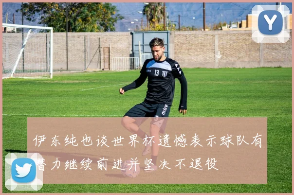 伊东纯也谈世界杯遗憾表示球队有潜力继续前进并坚决不退役